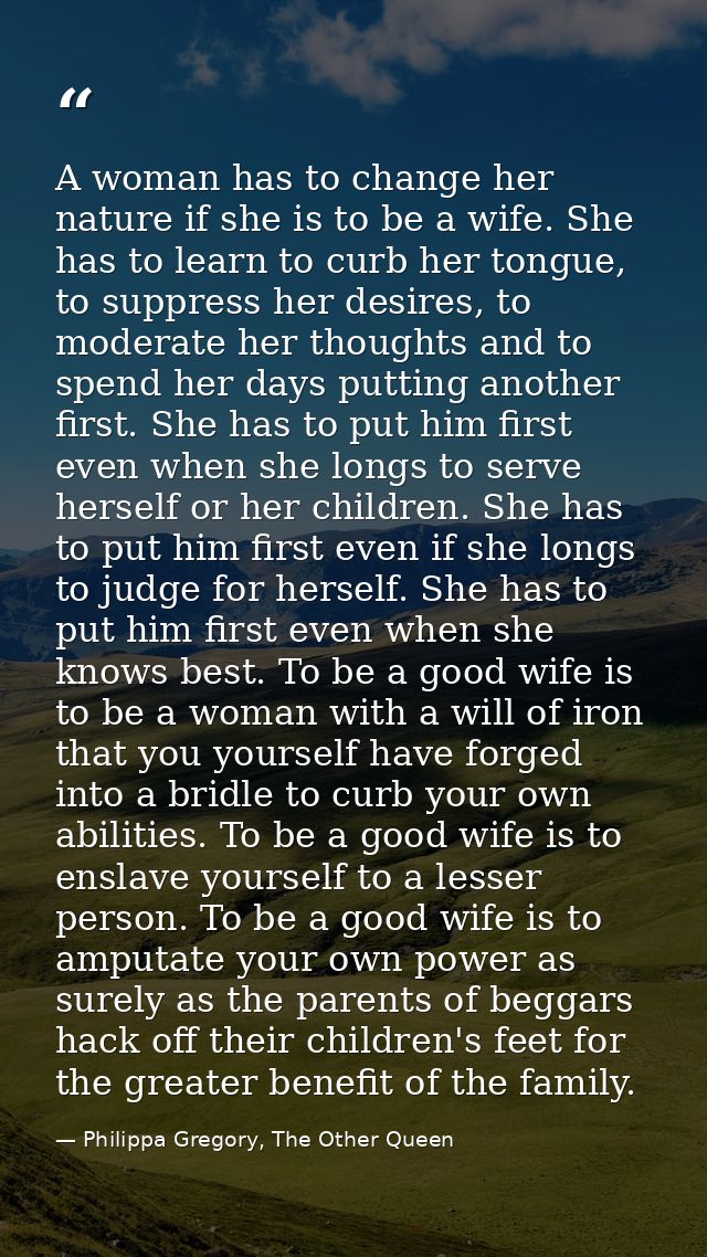 A woman has to change her nature if she is to be a wife. She has to learn to curb her tongue, to suppress her desires, t — Philippa Gregory, The Other Queen