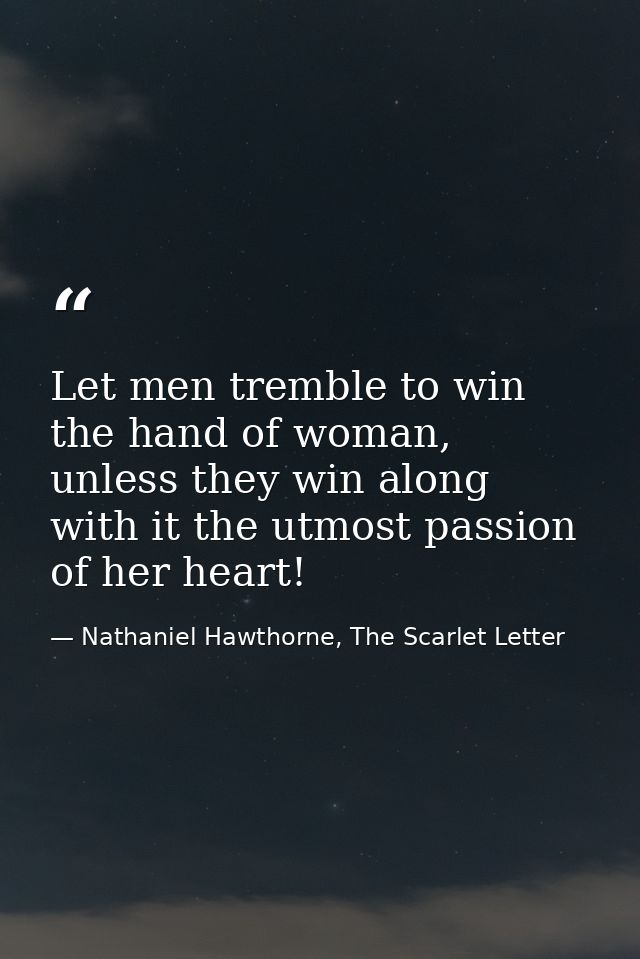Let men tremble to win the hand of woman, unless they win along with it the utmost passion of her heart! — Nathaniel Hawthorne, The Scarlet Letter