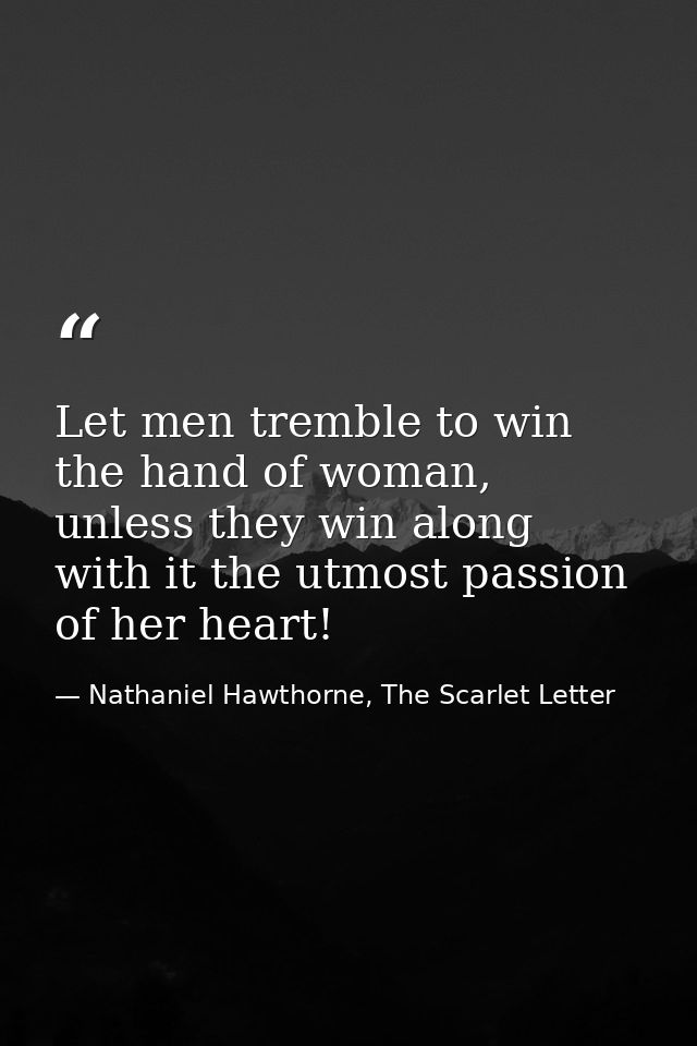 Let men tremble to win the hand of woman, unless they win along with it the utmost passion of her heart! — Nathaniel Hawthorne, The Scarlet Letter