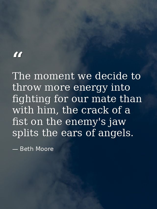 The moment we decide to throw more energy into fighting for our mate than with him, the crack of a fist on the enemy's j — Beth Moore