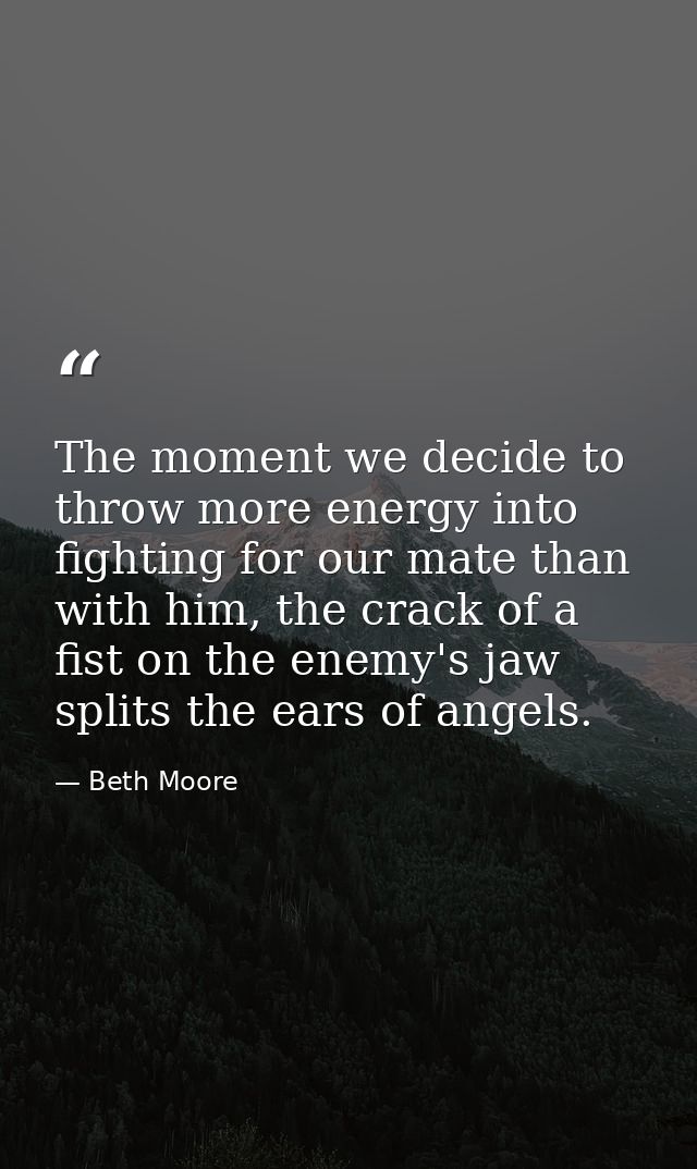 The moment we decide to throw more energy into fighting for our mate than with him, the crack of a fist on the enemy's j — Beth Moore