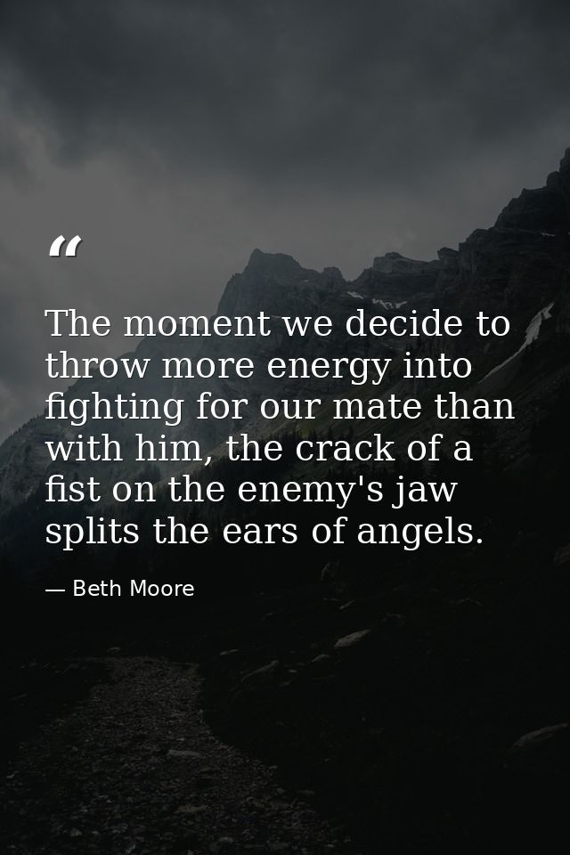 The moment we decide to throw more energy into fighting for our mate than with him, the crack of a fist on the enemy's j — Beth Moore