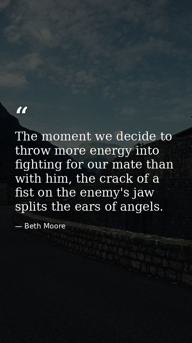 The moment we decide to throw more energy into fighting for our mate than with him, the crack of a fist on the enemy's j — Beth Moore