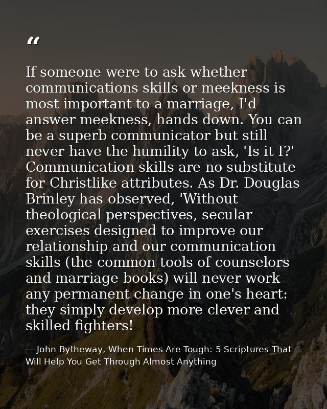 If someone were to ask whether communications skills or meekness is most important to a marriage, I'd answer meekness, h — John Bytheway, When Times Are Tough: 5 Scriptures That Will Help You Get Through Almost Anything