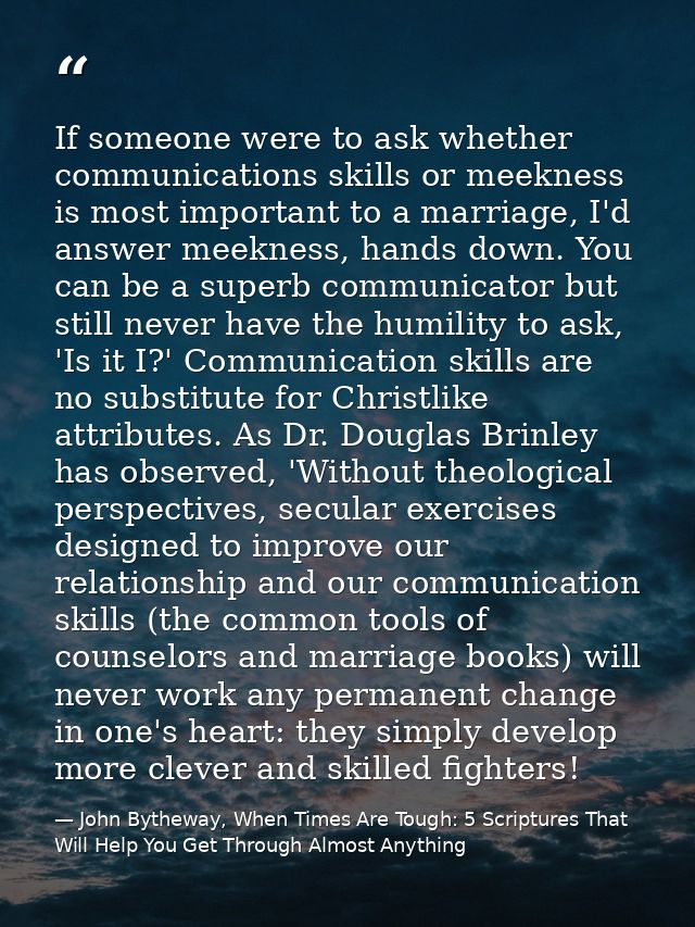 If someone were to ask whether communications skills or meekness is most important to a marriage, I'd answer meekness, h — John Bytheway, When Times Are Tough: 5 Scriptures That Will Help You Get Through Almost Anything