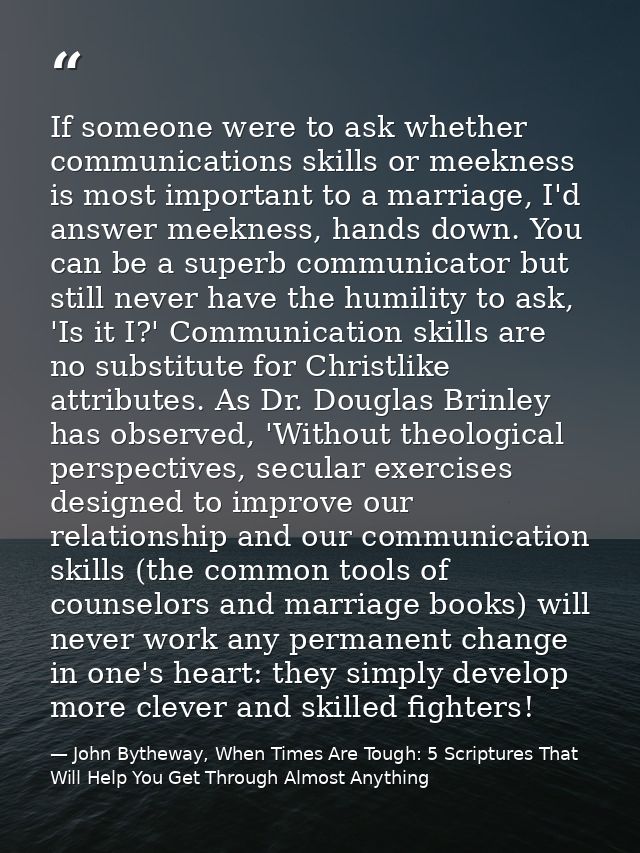 If someone were to ask whether communications skills or meekness is most important to a marriage, I'd answer meekness, h — John Bytheway, When Times Are Tough: 5 Scriptures That Will Help You Get Through Almost Anything