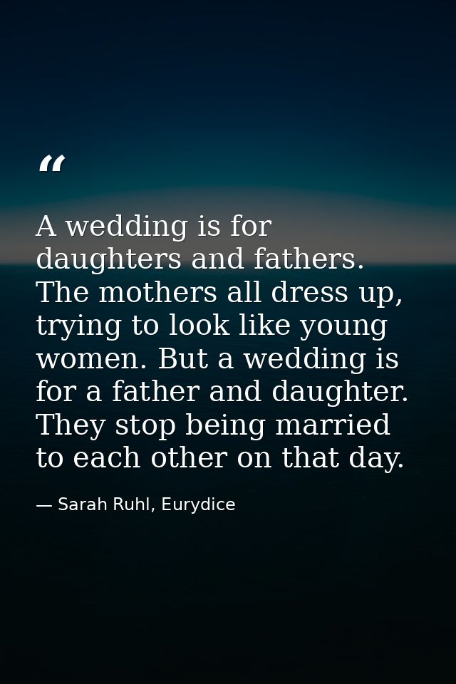 A wedding is for daughters and fathers. The mothers all dress up, trying to look like young women. But a wedding is for  — Sarah Ruhl, Eurydice