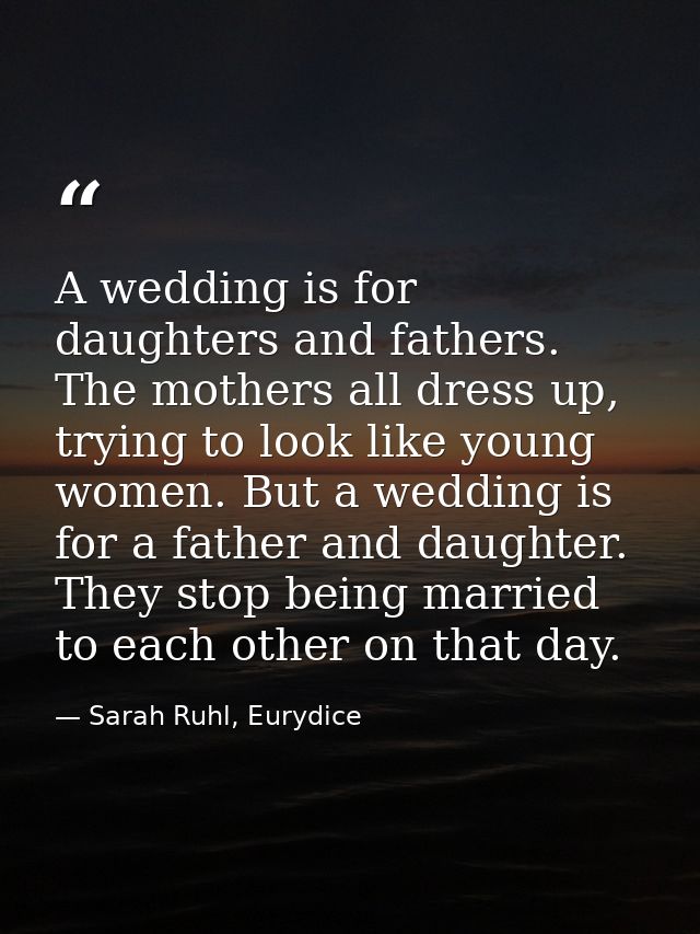 A wedding is for daughters and fathers. The mothers all dress up, trying to look like young women. But a wedding is for  — Sarah Ruhl, Eurydice