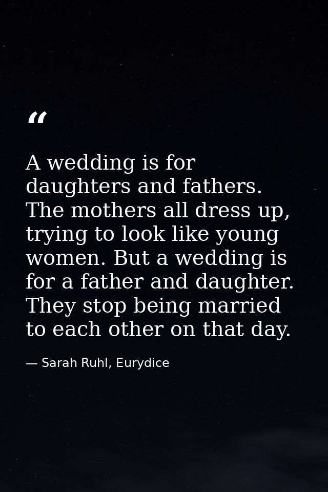 A wedding is for daughters and fathers. The mothers all dress up, trying to look like young women. But a wedding is for  — Sarah Ruhl, Eurydice