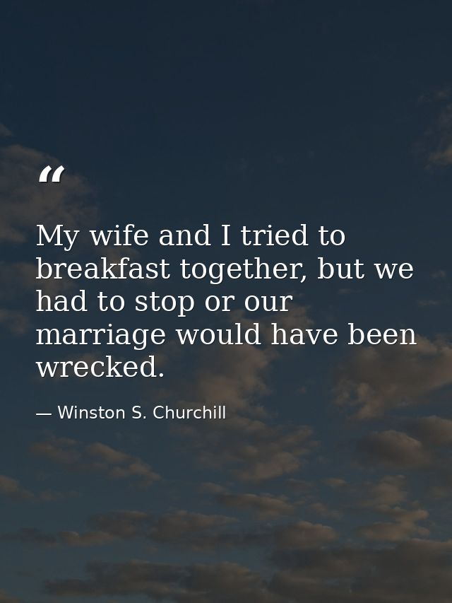 My wife and I tried to breakfast together, but we had to stop or our marriage would have been wrecked. — Winston S. Churchill