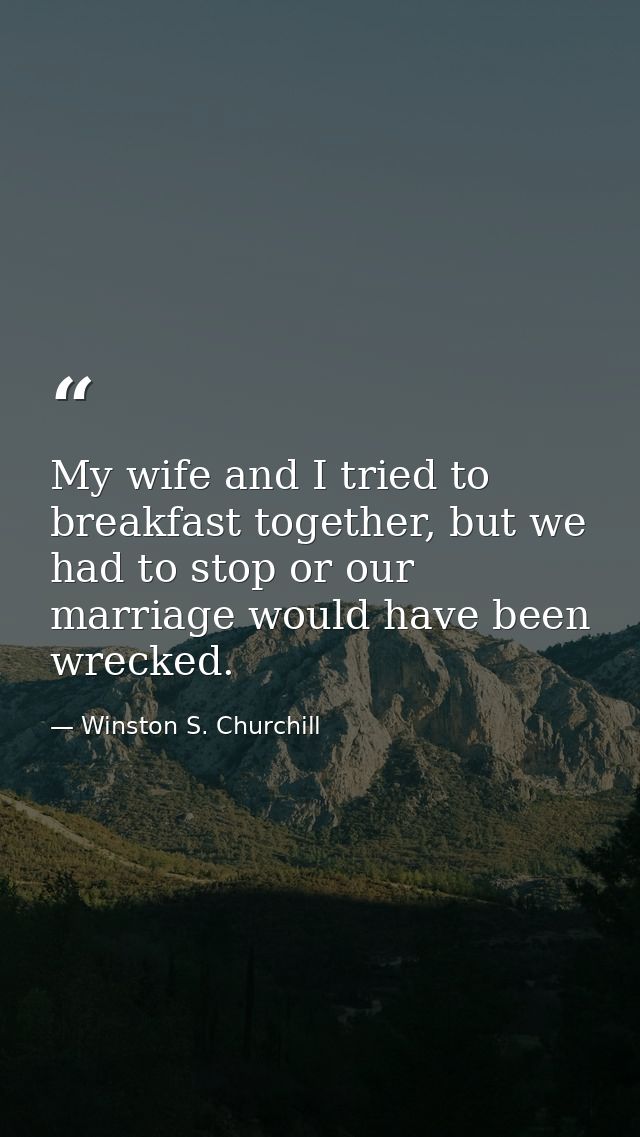 My wife and I tried to breakfast together, but we had to stop or our marriage would have been wrecked. — Winston S. Churchill