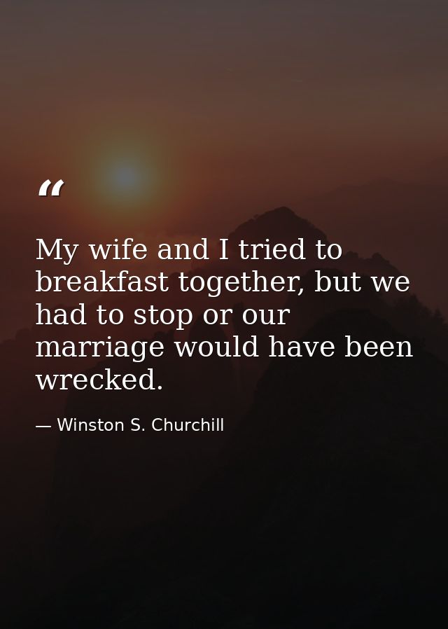 My wife and I tried to breakfast together, but we had to stop or our marriage would have been wrecked. — Winston S. Churchill