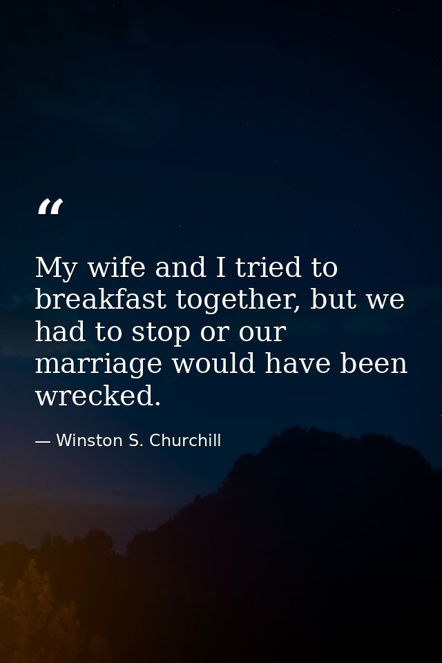 My wife and I tried to breakfast together, but we had to stop or our marriage would have been wrecked. — Winston S. Churchill