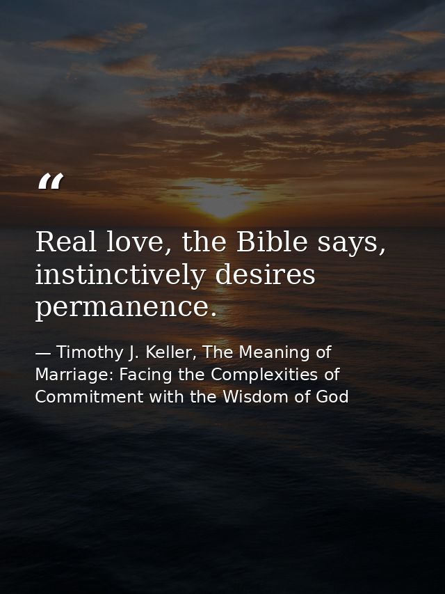 Real love, the Bible says, instinctively desires permanence. — Timothy J. Keller, The Meaning of Marriage: Facing the Complexities of Commitment with the Wisdom of God
