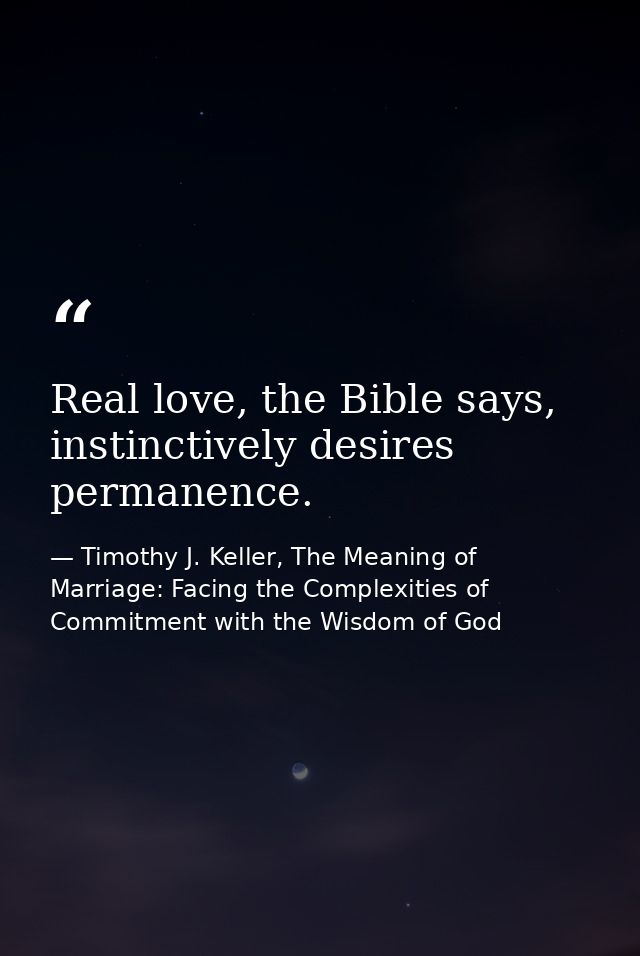 Real love, the Bible says, instinctively desires permanence. — Timothy J. Keller, The Meaning of Marriage: Facing the Complexities of Commitment with the Wisdom of God
