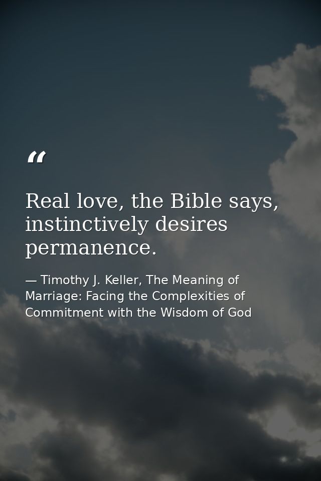 Real love, the Bible says, instinctively desires permanence. — Timothy J. Keller, The Meaning of Marriage: Facing the Complexities of Commitment with the Wisdom of God