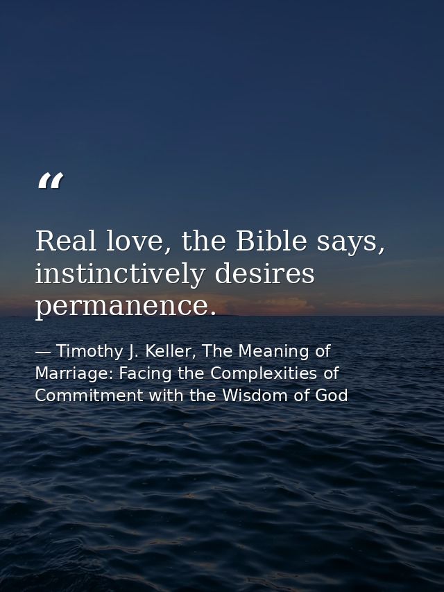 Real love, the Bible says, instinctively desires permanence. — Timothy J. Keller, The Meaning of Marriage: Facing the Complexities of Commitment with the Wisdom of God