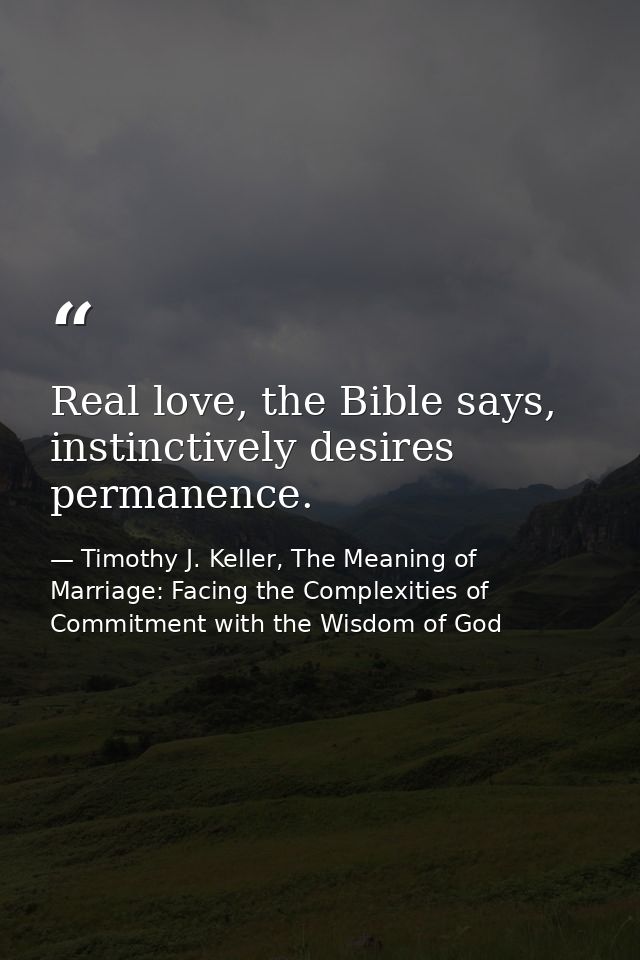 Real love, the Bible says, instinctively desires permanence. — Timothy J. Keller, The Meaning of Marriage: Facing the Complexities of Commitment with the Wisdom of God