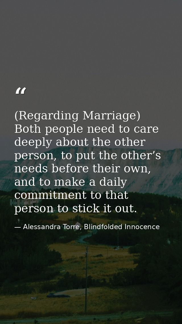 (Regarding Marriage) Both people need to care deeply about the other person, to put the other’s needs before their own,  — Alessandra Torre, Blindfolded Innocence