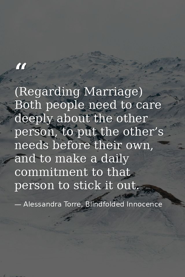 (Regarding Marriage) Both people need to care deeply about the other person, to put the other’s needs before their own,  — Alessandra Torre, Blindfolded Innocence