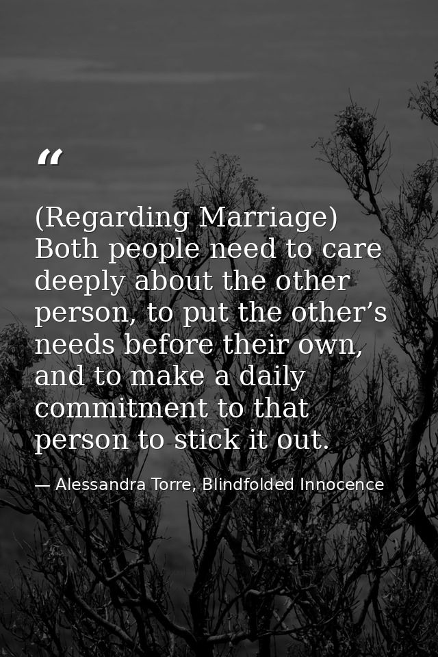 (Regarding Marriage) Both people need to care deeply about the other person, to put the other’s needs before their own,  — Alessandra Torre, Blindfolded Innocence