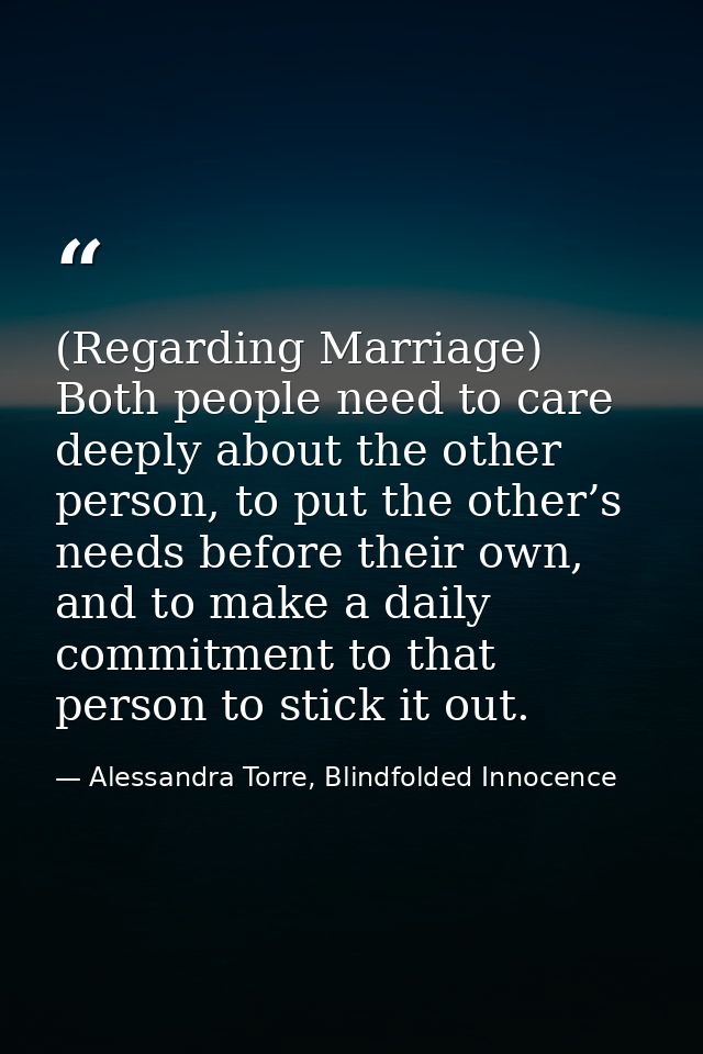 (Regarding Marriage) Both people need to care deeply about the other person, to put the other’s needs before their own,  — Alessandra Torre, Blindfolded Innocence