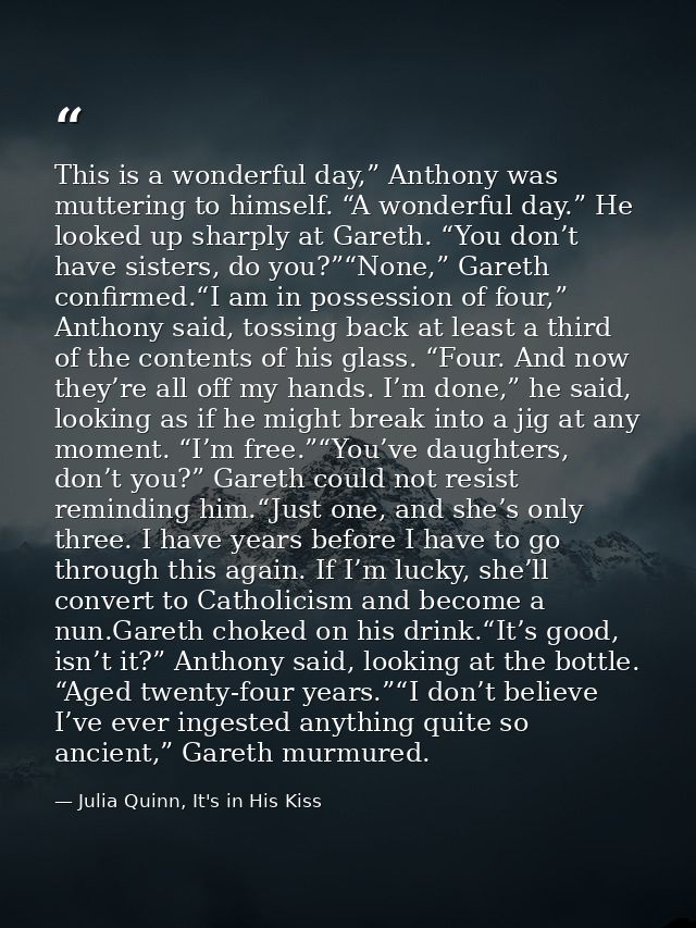 This is a wonderful day,” Anthony was muttering to himself. “A wonderful day.” He looked up sharply at Gareth. “You don’ — Julia Quinn, It's in His Kiss