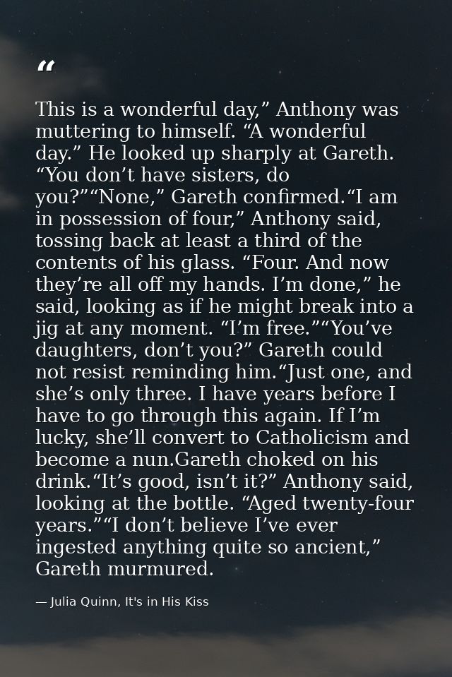 This is a wonderful day,” Anthony was muttering to himself. “A wonderful day.” He looked up sharply at Gareth. “You don’ — Julia Quinn, It's in His Kiss