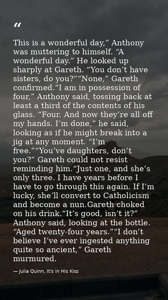 This is a wonderful day,” Anthony was muttering to himself. “A wonderful day.” He looked up sharply at Gareth. “You don’ — Julia Quinn, It's in His Kiss