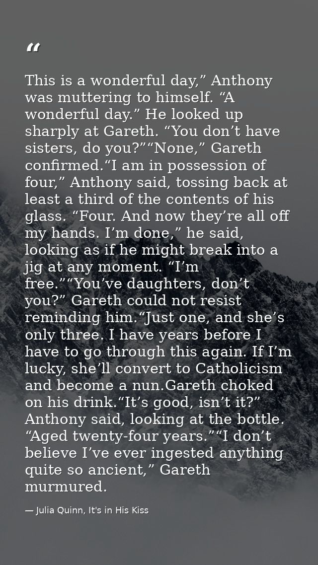 This is a wonderful day,” Anthony was muttering to himself. “A wonderful day.” He looked up sharply at Gareth. “You don’ — Julia Quinn, It's in His Kiss