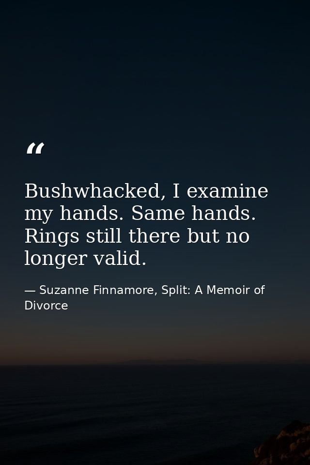Bushwhacked, I examine my hands. Same hands. Rings still there but no longer valid. — Suzanne Finnamore, Split: A Memoir of Divorce