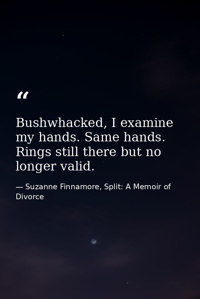 Bushwhacked, I examine my hands. Same hands. Rings still there but no longer valid. — Suzanne Finnamore, Split: A Memoir of Divorce