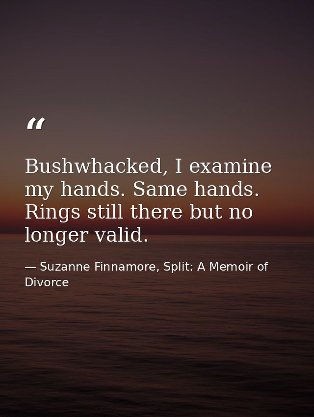 Bushwhacked, I examine my hands. Same hands. Rings still there but no longer valid. — Suzanne Finnamore, Split: A Memoir of Divorce