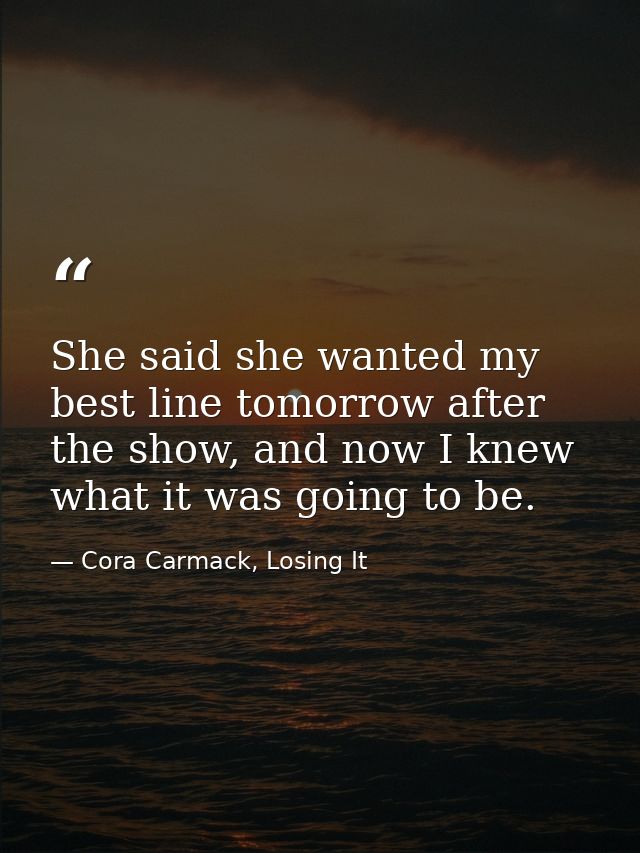 She said she wanted my best line tomorrow after the show, and now I knew what it was going to be. — Cora Carmack, Losing It