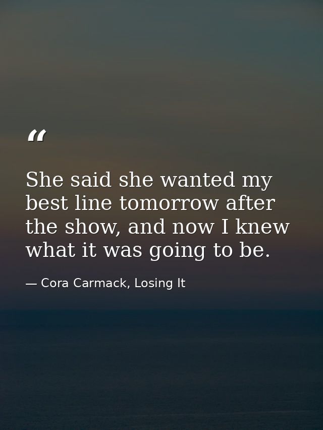 She said she wanted my best line tomorrow after the show, and now I knew what it was going to be. — Cora Carmack, Losing It