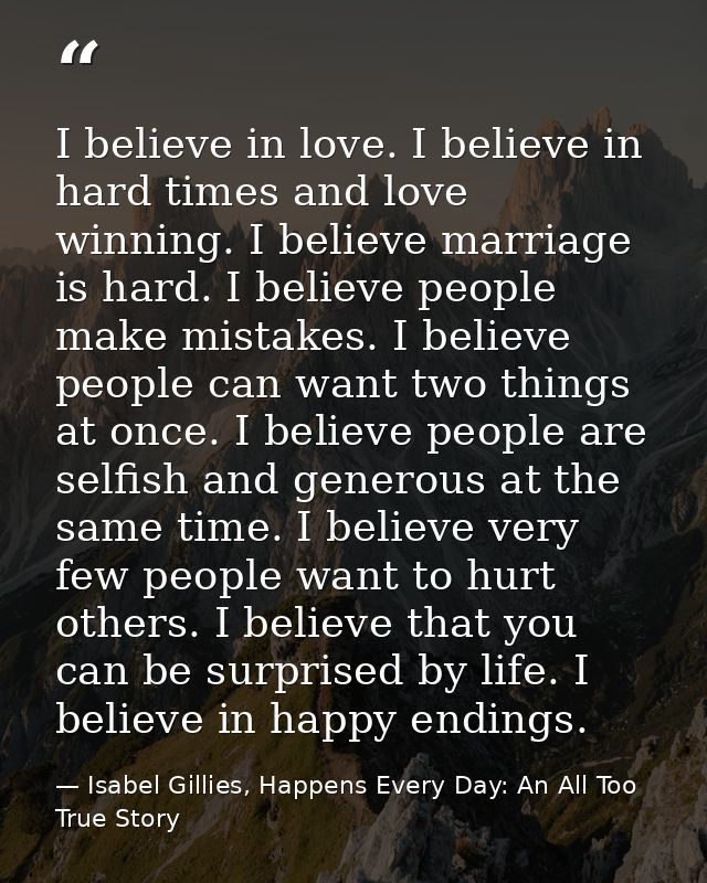 I believe in love. I believe in hard times and love winning. I believe marriage is hard. I believe people make mistakes. — Isabel Gillies, Happens Every Day: An All Too True Story