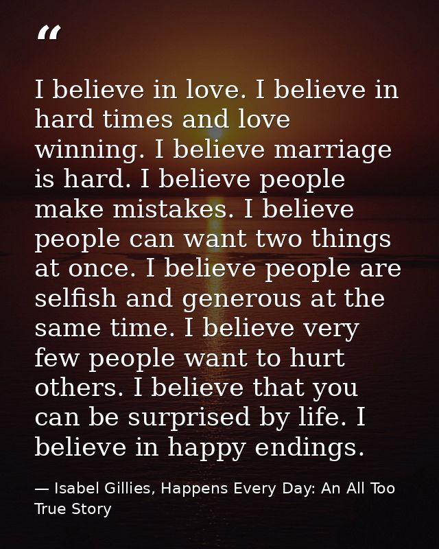 I believe in love. I believe in hard times and love winning. I believe marriage is hard. I believe people make mistakes. — Isabel Gillies, Happens Every Day: An All Too True Story