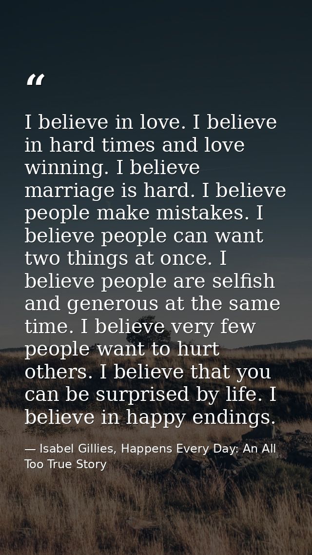 I believe in love. I believe in hard times and love winning. I believe marriage is hard. I believe people make mistakes. — Isabel Gillies, Happens Every Day: An All Too True Story