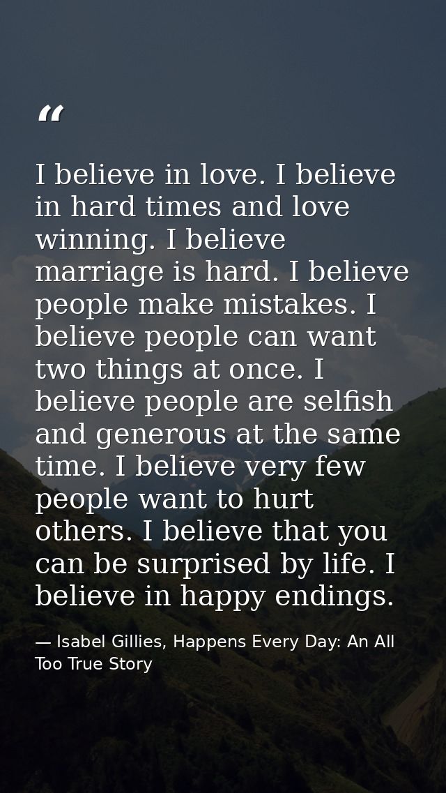 I believe in love. I believe in hard times and love winning. I believe marriage is hard. I believe people make mistakes. — Isabel Gillies, Happens Every Day: An All Too True Story