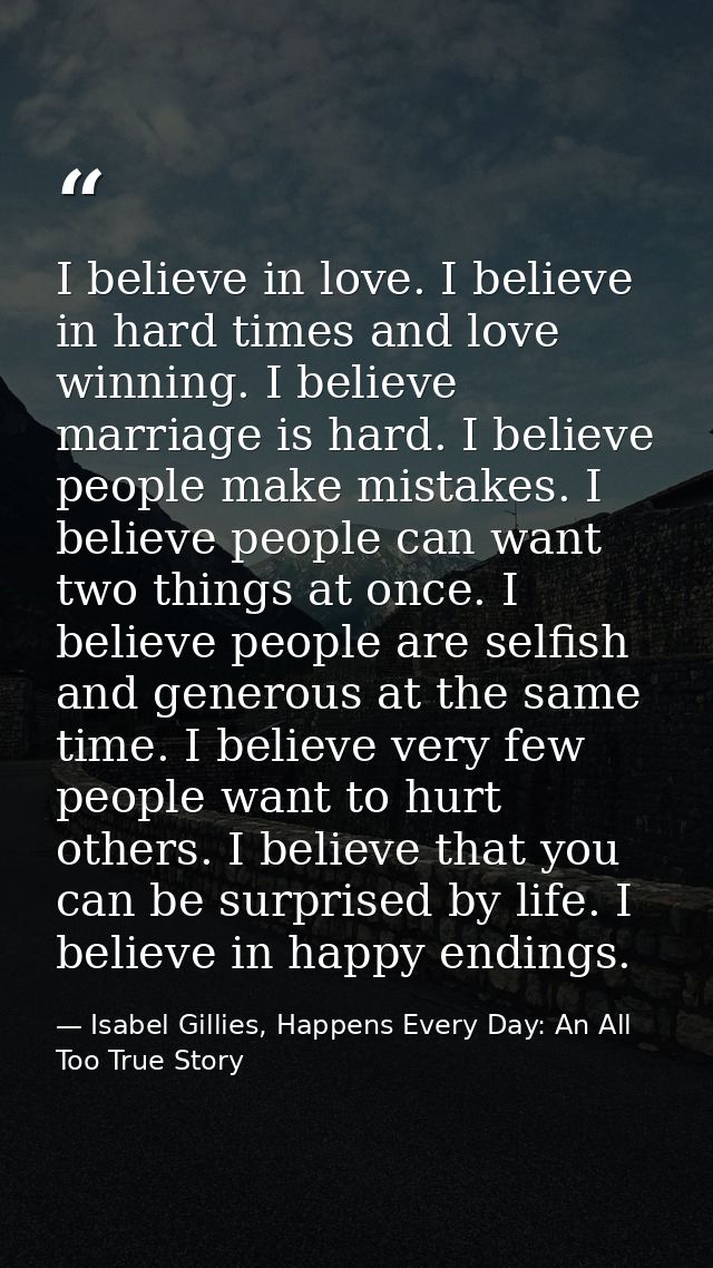 I believe in love. I believe in hard times and love winning. I believe marriage is hard. I believe people make mistakes. — Isabel Gillies, Happens Every Day: An All Too True Story