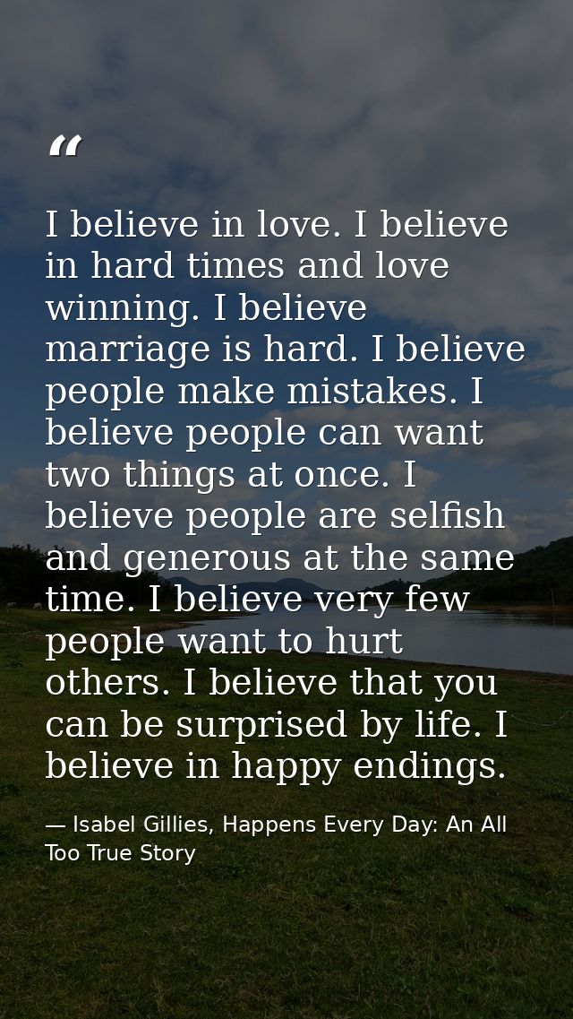I believe in love. I believe in hard times and love winning. I believe marriage is hard. I believe people make mistakes. — Isabel Gillies, Happens Every Day: An All Too True Story