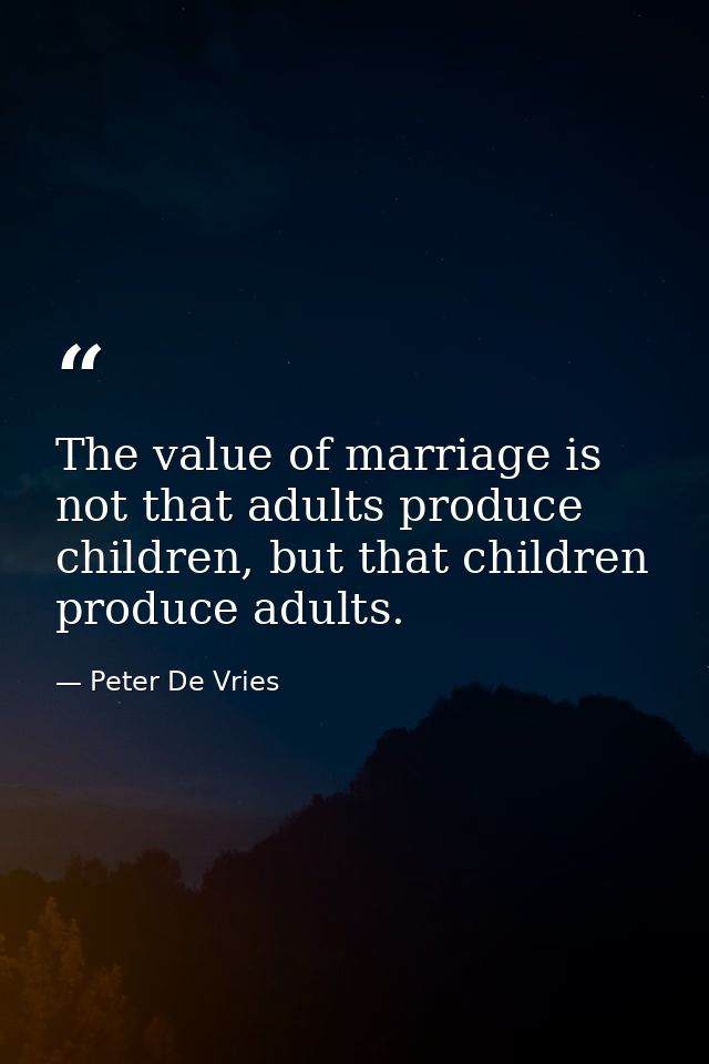 The value of marriage is not that adults produce children, but that children produce adults. — Peter De Vries