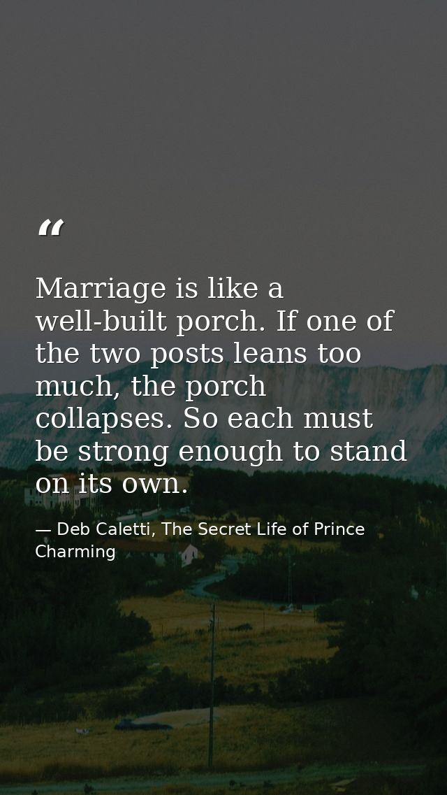 Marriage is like a well-built porch. If one of the two posts leans too much, the porch collapses. So each must be strong — Deb Caletti, The Secret Life of Prince Charming