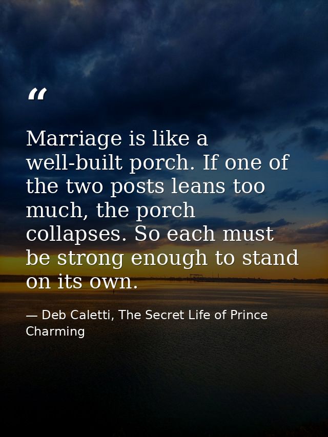 Marriage is like a well-built porch. If one of the two posts leans too much, the porch collapses. So each must be strong — Deb Caletti, The Secret Life of Prince Charming