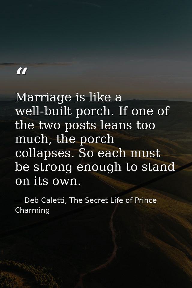 Marriage is like a well-built porch. If one of the two posts leans too much, the porch collapses. So each must be strong — Deb Caletti, The Secret Life of Prince Charming