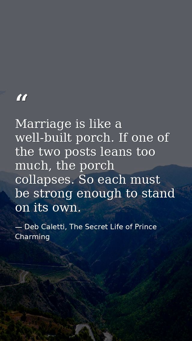 Marriage is like a well-built porch. If one of the two posts leans too much, the porch collapses. So each must be strong — Deb Caletti, The Secret Life of Prince Charming