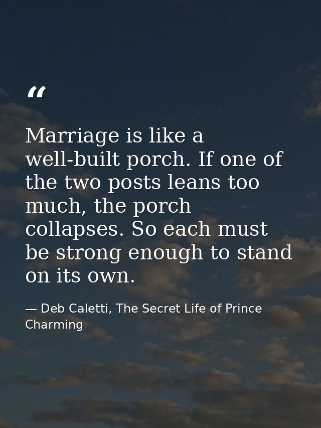 Marriage is like a well-built porch. If one of the two posts leans too much, the porch collapses. So each must be strong — Deb Caletti, The Secret Life of Prince Charming