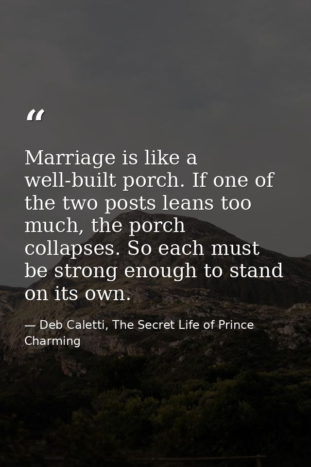 Marriage is like a well-built porch. If one of the two posts leans too much, the porch collapses. So each must be strong — Deb Caletti, The Secret Life of Prince Charming