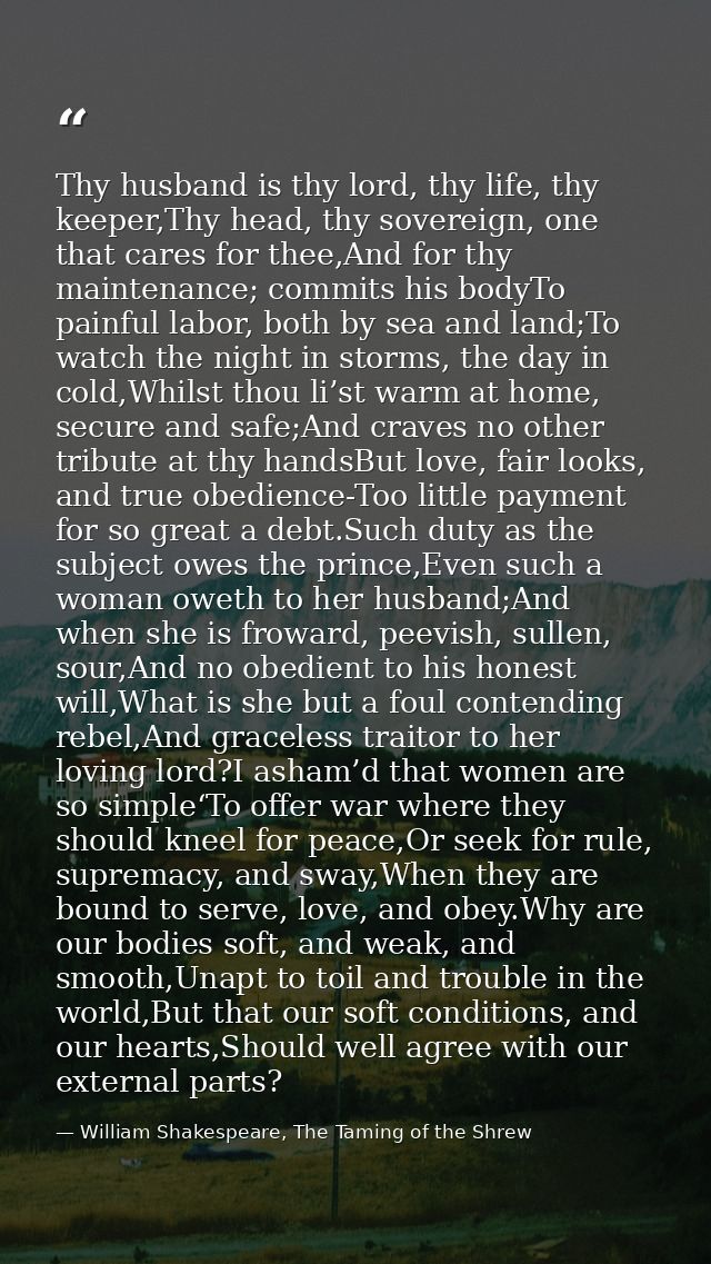 Thy husband is thy lord, thy life, thy keeper,Thy head, thy sovereign, one that cares for thee,And for thy maintenance;  — William Shakespeare, The Taming of the Shrew