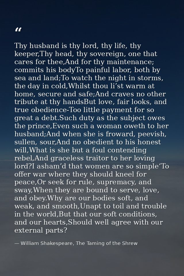 Thy husband is thy lord, thy life, thy keeper,Thy head, thy sovereign, one that cares for thee,And for thy maintenance;  — William Shakespeare, The Taming of the Shrew